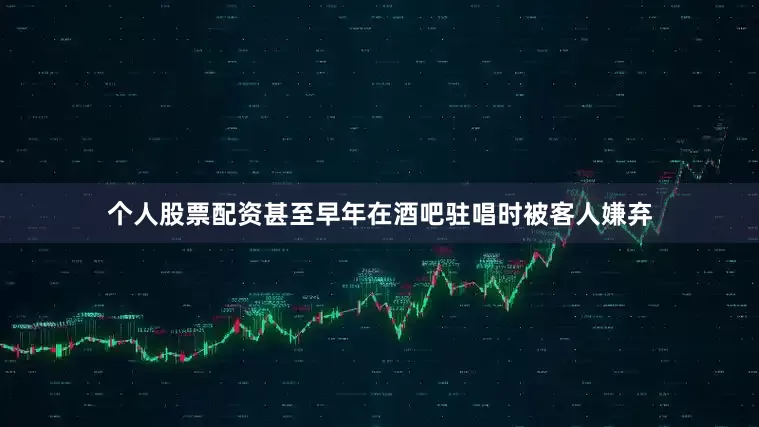 个人股票配资甚至早年在酒吧驻唱时被客人嫌弃
