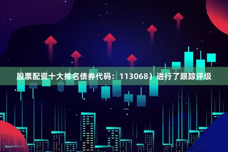 股票配资十大排名债券代码：113068）进行了跟踪评级