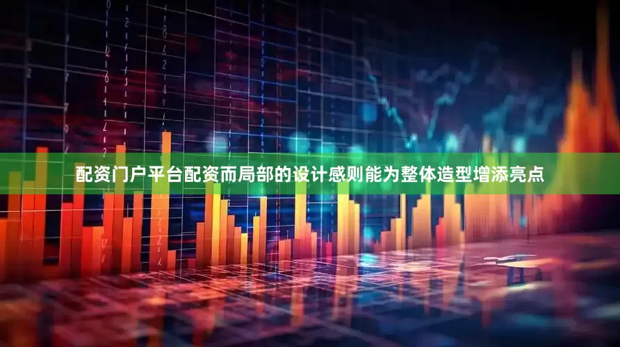 配资门户平台配资而局部的设计感则能为整体造型增添亮点