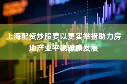 上海配资炒股要以更实举措助力房地产业平稳健康发展