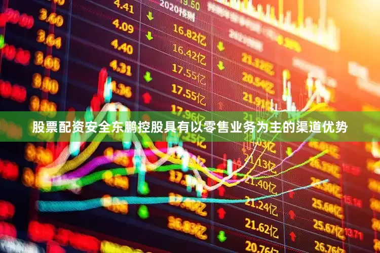 股票配资安全东鹏控股具有以零售业务为主的渠道优势