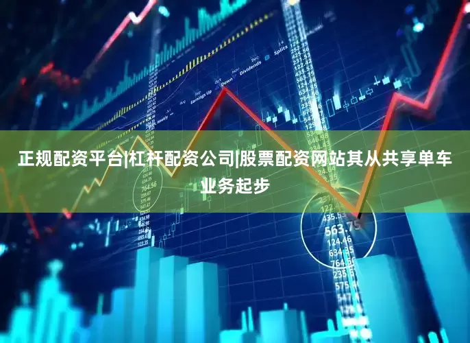 正规配资平台|杠杆配资公司|股票配资网站其从共享单车业务起步