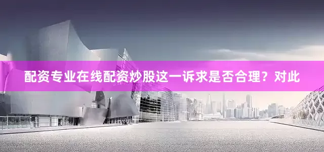 配资专业在线配资炒股这一诉求是否合理？　　对此