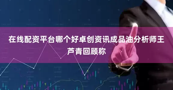 在线配资平台哪个好　　卓创资讯成品油分析师王芦青回顾称