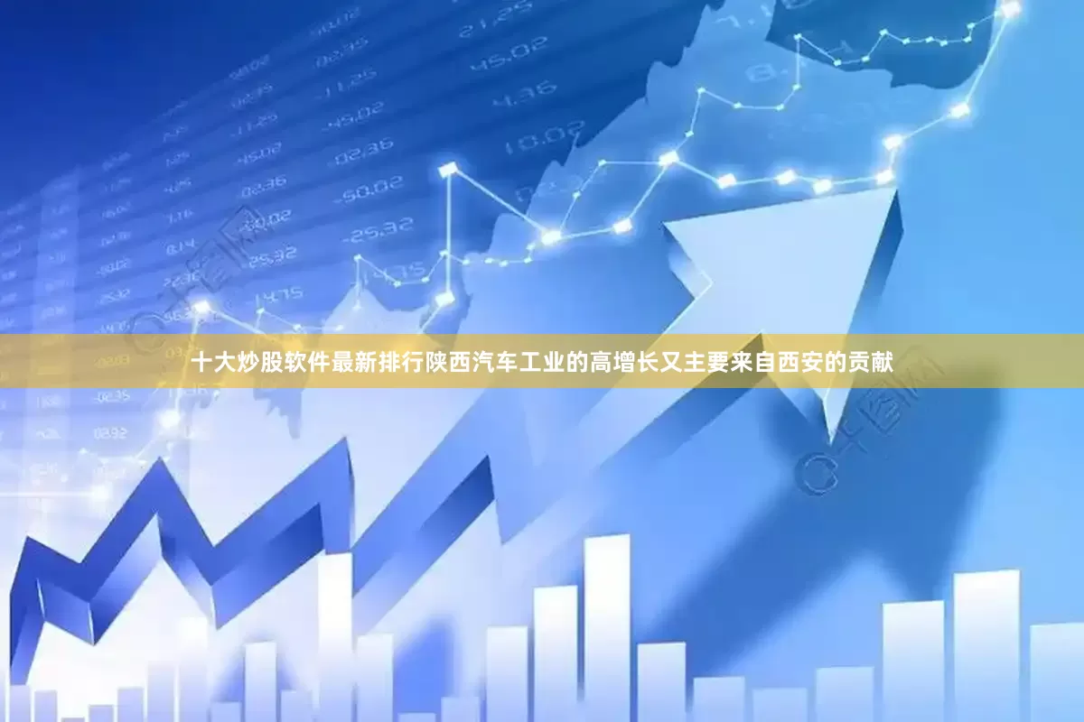 十大炒股软件最新排行陕西汽车工业的高增长又主要来自西安的贡献