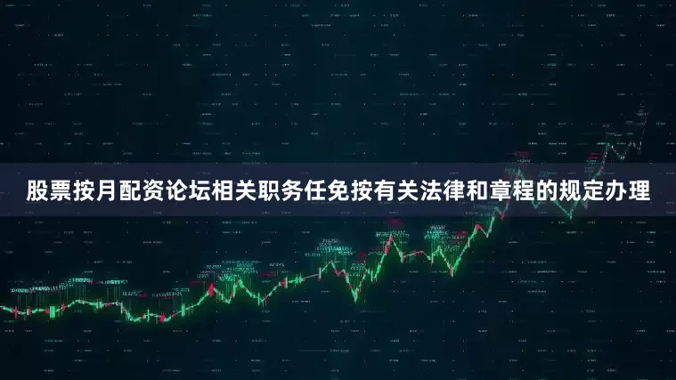 股票按月配资论坛相关职务任免按有关法律和章程的规定办理
