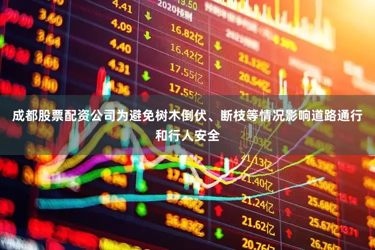 成都股票配资公司为避免树木倒伏、断枝等情况影响道路通行和行人安全