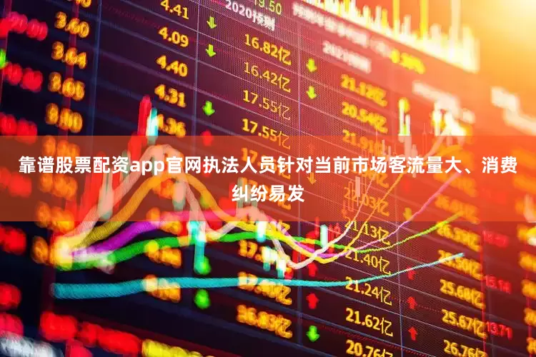 靠谱股票配资app官网执法人员针对当前市场客流量大、消费纠纷易发