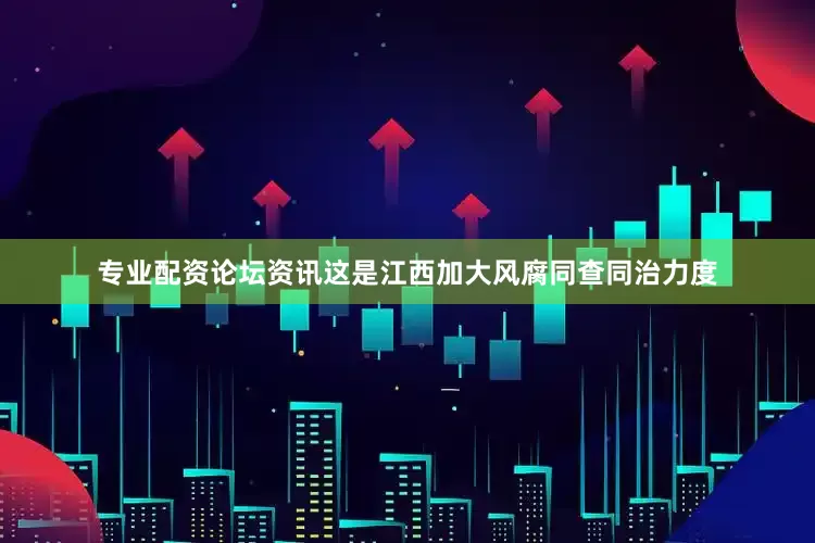 专业配资论坛资讯这是江西加大风腐同查同治力度