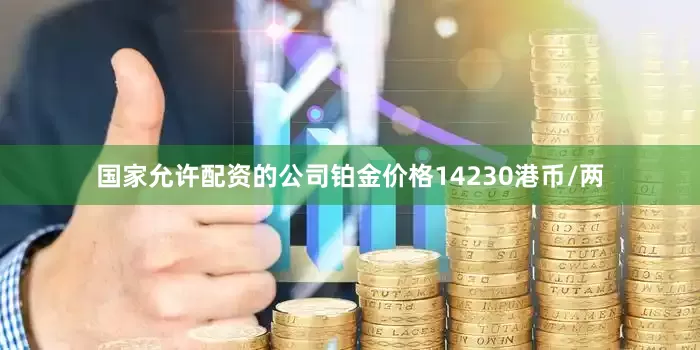 国家允许配资的公司铂金价格14230港币/两
