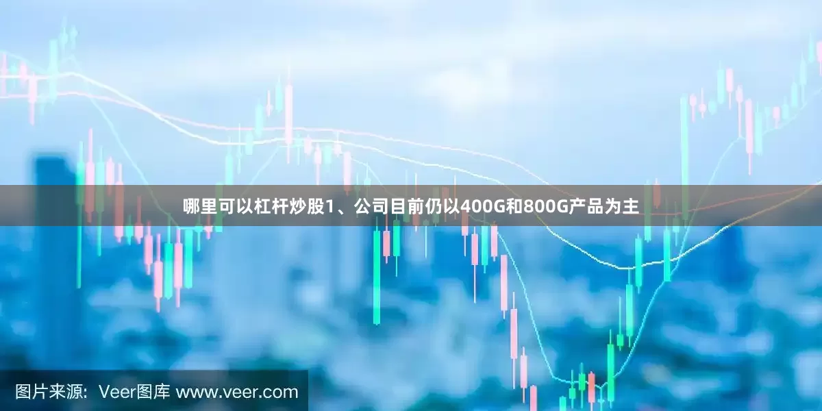 哪里可以杠杆炒股1、公司目前仍以400G和800G产品为主