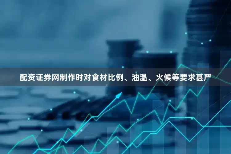 配资证券网制作时对食材比例、油温、火候等要求甚严