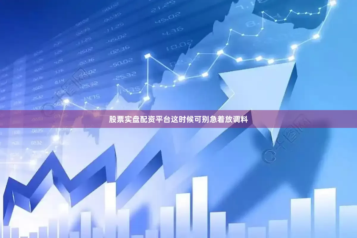 股票实盘配资平台这时候可别急着放调料