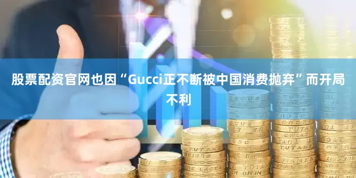 股票配资官网也因“Gucci正不断被中国消费抛弃”而开局不利