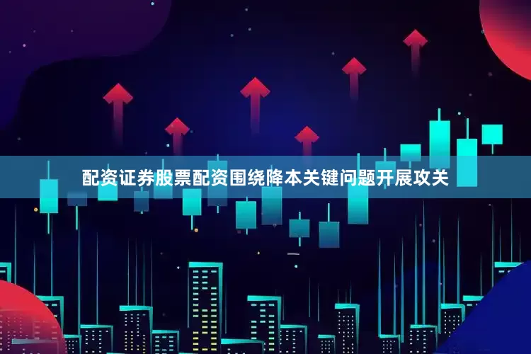 配资证券股票配资围绕降本关键问题开展攻关
