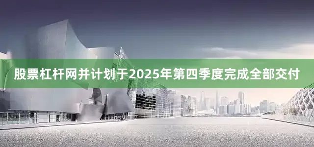 股票杠杆网并计划于2025年第四季度完成全部交付