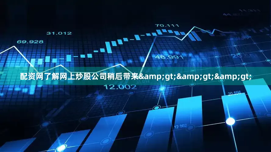 配资网了解网上炒股公司稍后带来&gt;&gt;&gt;