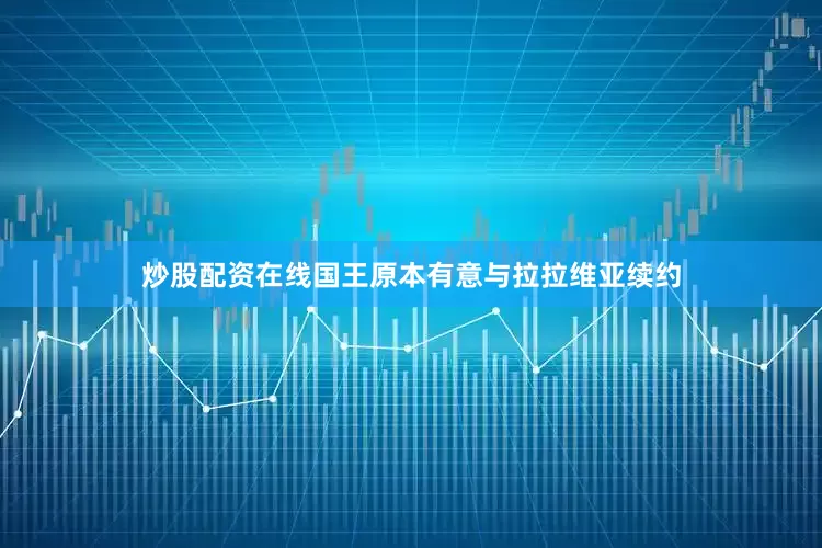 炒股配资在线国王原本有意与拉拉维亚续约
