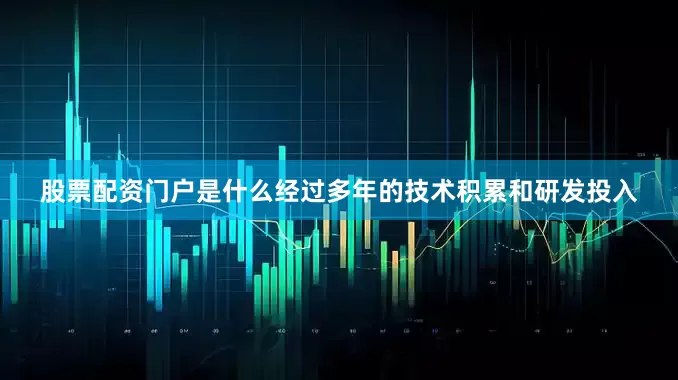 股票配资门户是什么经过多年的技术积累和研发投入