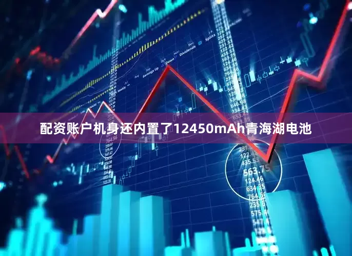 配资账户机身还内置了12450mAh青海湖电池