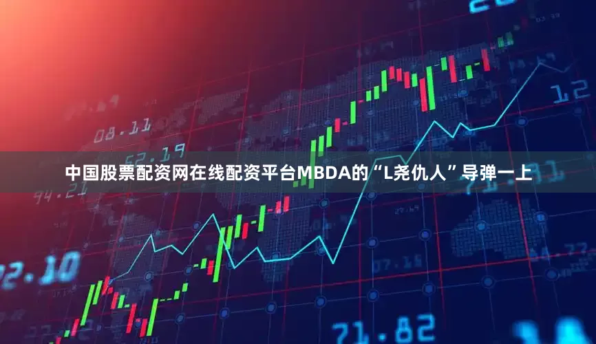 中国股票配资网在线配资平台MBDA的“L尧仇人”导弹一上
