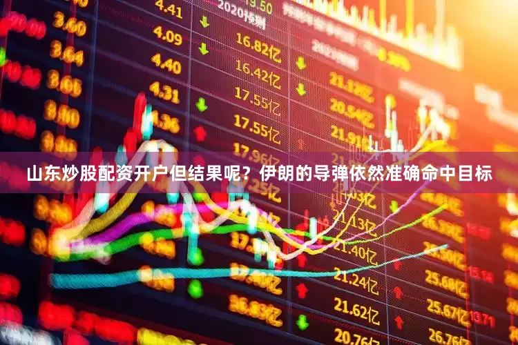 山东炒股配资开户但结果呢？伊朗的导弹依然准确命中目标