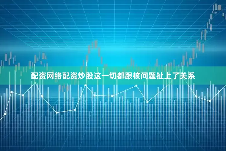 配资网络配资炒股这一切都跟核问题扯上了关系