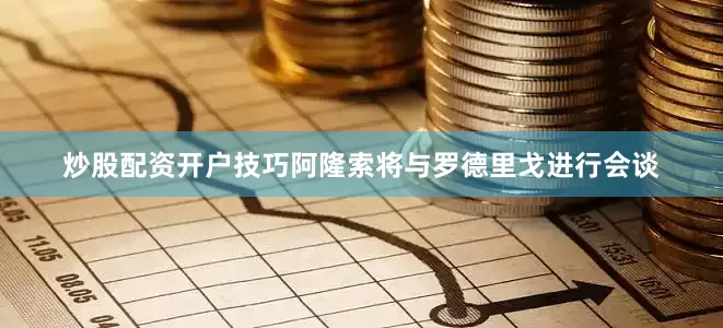 炒股配资开户技巧阿隆索将与罗德里戈进行会谈