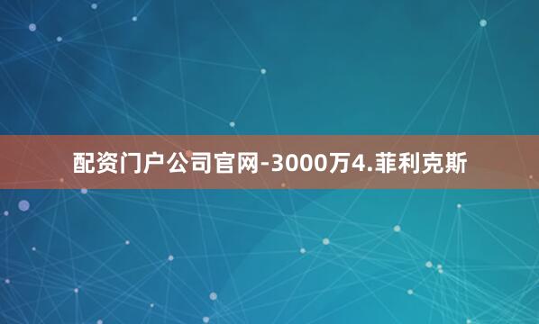 配资门户公司官网-3000万4.菲利克斯