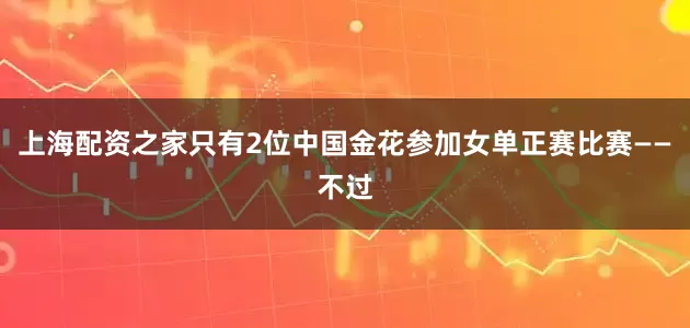 上海配资之家只有2位中国金花参加女单正赛比赛——不过