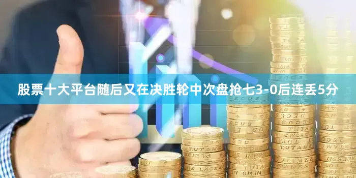 股票十大平台随后又在决胜轮中次盘抢七3-0后连丢5分