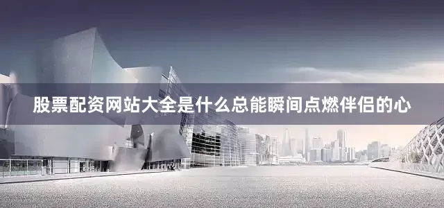 股票配资网站大全是什么总能瞬间点燃伴侣的心