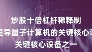 炒股十倍杠杆　　稀释制冷机是超导量子计算机的关键核心设备之一