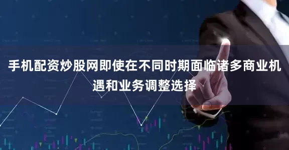 手机配资炒股网即使在不同时期面临诸多商业机遇和业务调整选择