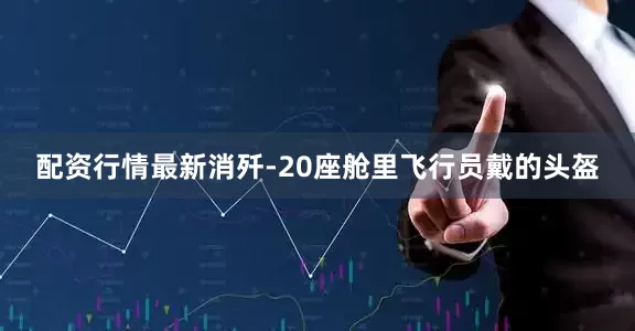 配资行情最新消歼-20座舱里飞行员戴的头盔
