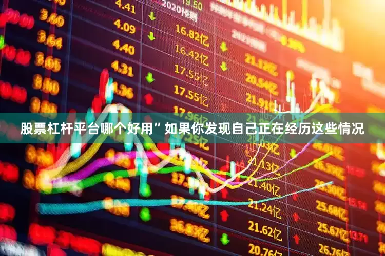 股票杠杆平台哪个好用”如果你发现自己正在经历这些情况
