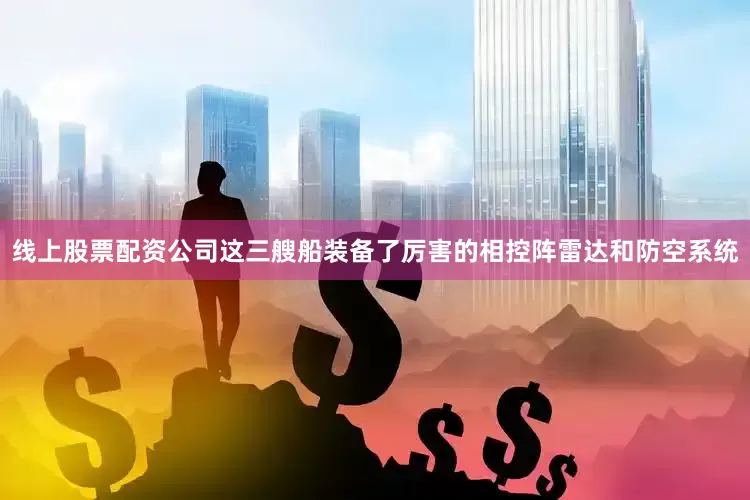 线上股票配资公司这三艘船装备了厉害的相控阵雷达和防空系统