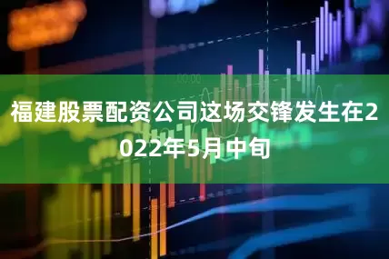 福建股票配资公司这场交锋发生在2022年5月中旬
