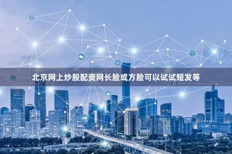 北京网上炒股配资网长脸或方脸可以试试短发等