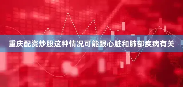 重庆配资炒股这种情况可能跟心脏和肺部疾病有关