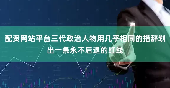 配资网站平台三代政治人物用几乎相同的措辞划出一条永不后退的红线