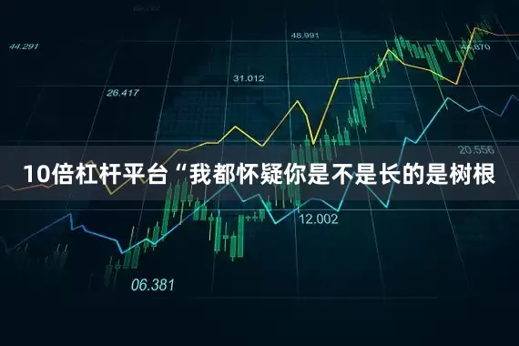 10倍杠杆平台“我都怀疑你是不是长的是树根