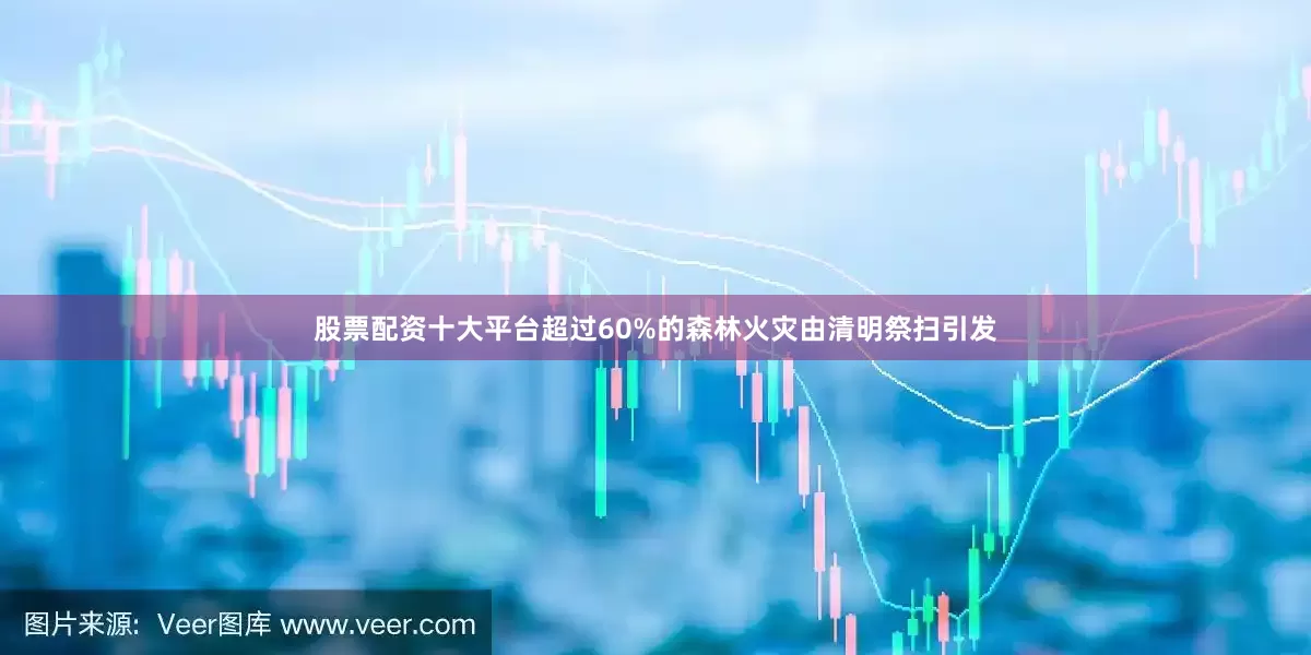 股票配资十大平台超过60%的森林火灾由清明祭扫引发