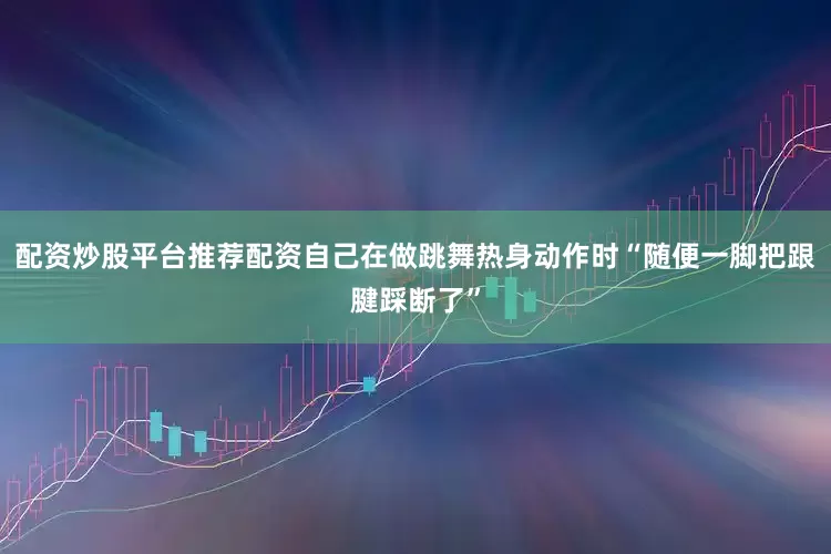 配资炒股平台推荐配资自己在做跳舞热身动作时“随便一脚把跟腱踩断了”