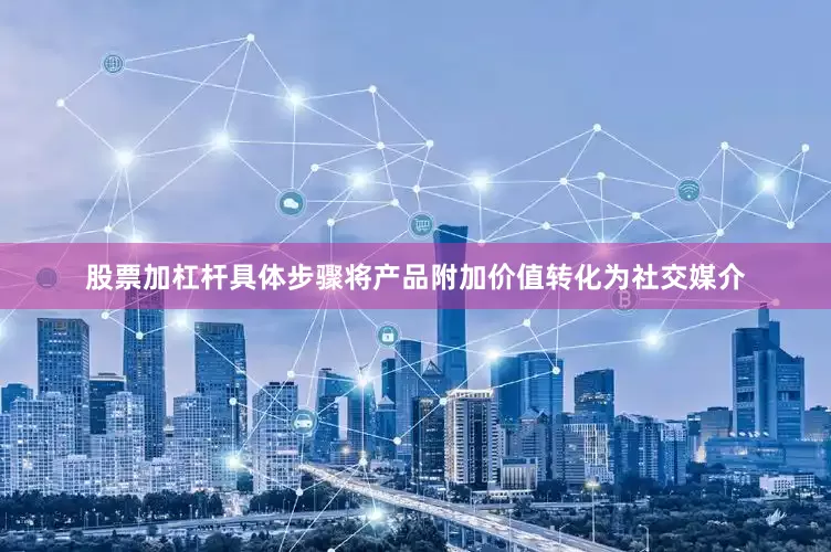 股票加杠杆具体步骤将产品附加价值转化为社交媒介