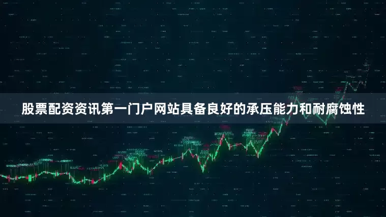 股票配资资讯第一门户网站具备良好的承压能力和耐腐蚀性