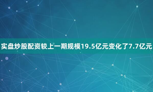 实盘炒股配资较上一期规模19.5亿元变化了7.7亿元
