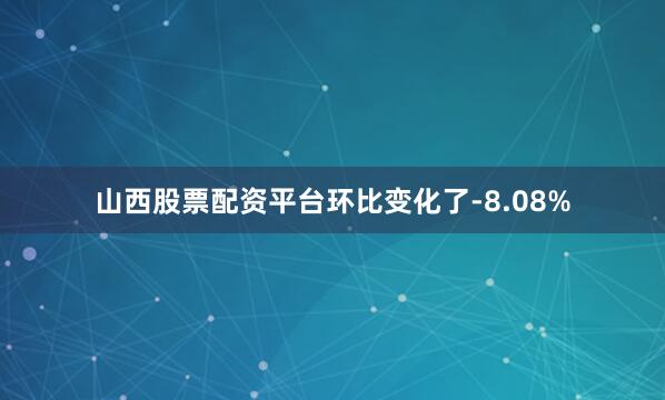山西股票配资平台环比变化了-8.08%