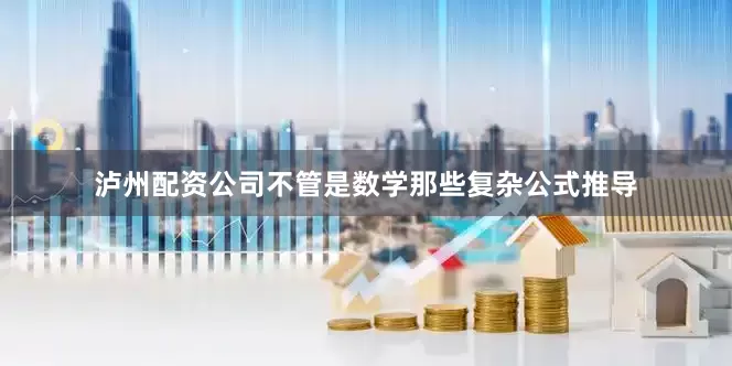泸州配资公司不管是数学那些复杂公式推导