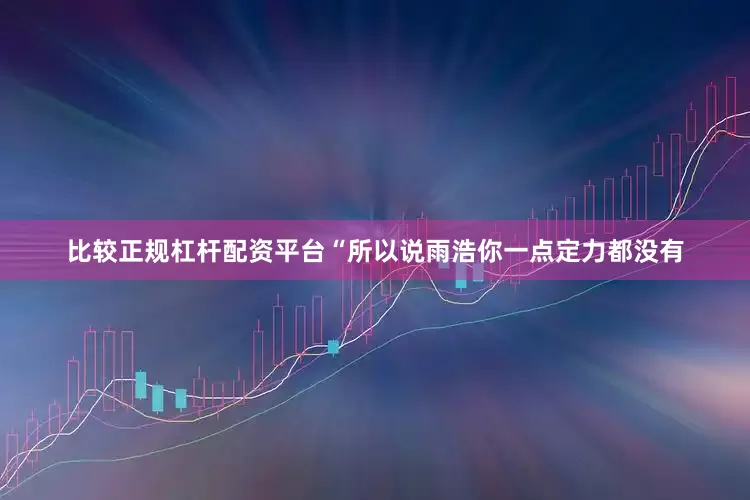 比较正规杠杆配资平台“所以说雨浩你一点定力都没有